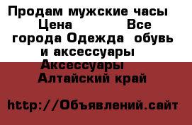 Продам мужские часы  › Цена ­ 2 000 - Все города Одежда, обувь и аксессуары » Аксессуары   . Алтайский край